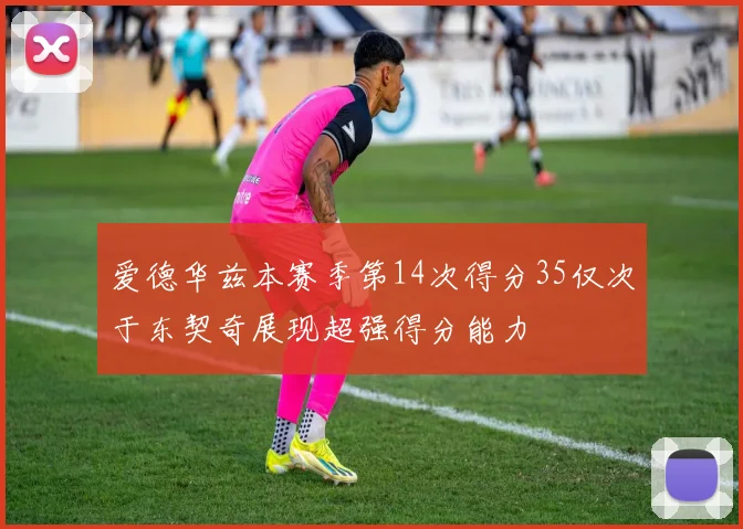 爱德华兹本赛季第14次得分35仅次于东契奇展现超强得分能力