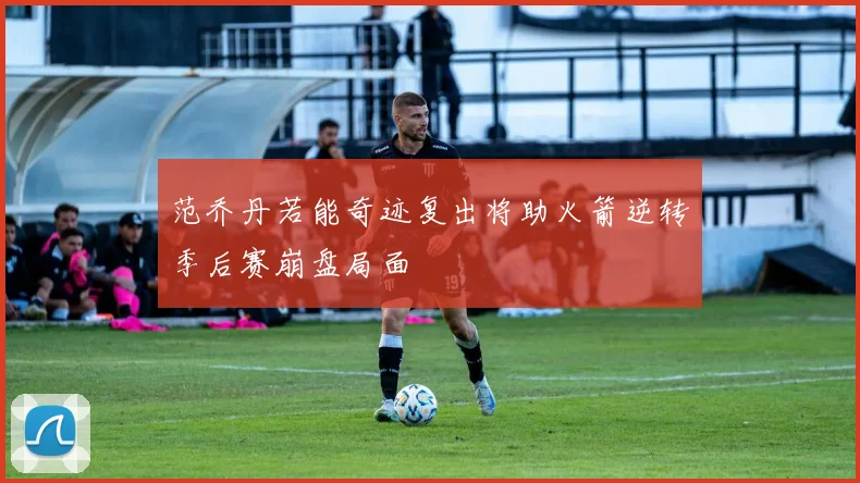 范乔丹若能奇迹复出将助火箭逆转季后赛崩盘局面