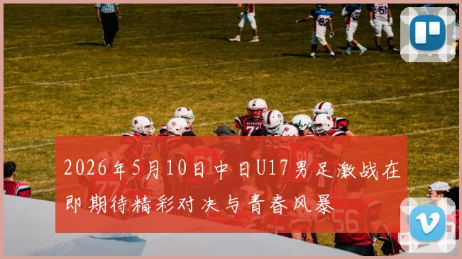 2026年5月10日中日U17男足激战在即期待精彩对决与青春风暴