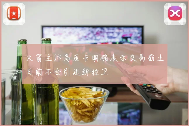 火箭主帅乌度卡明确表示交易截止日前不会引进新控卫