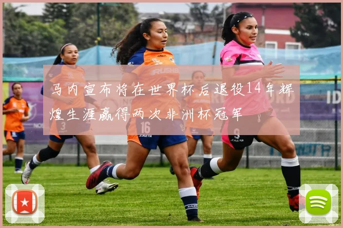 马内宣布将在世界杯后退役14年辉煌生涯赢得两次非洲杯冠军