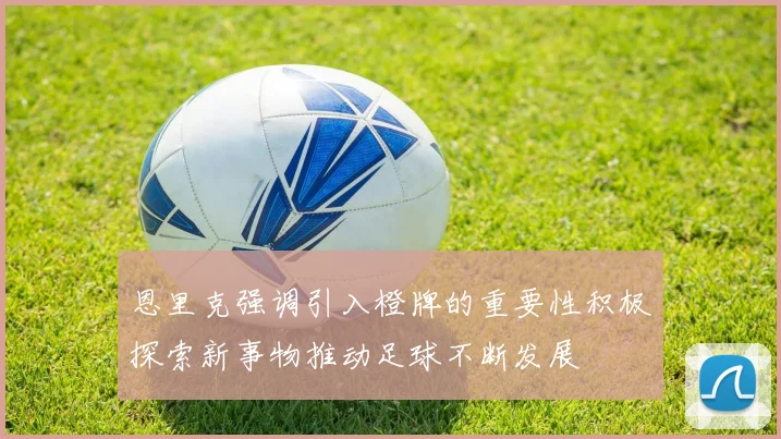 恩里克强调引入橙牌的重要性积极探索新事物推动足球不断发展