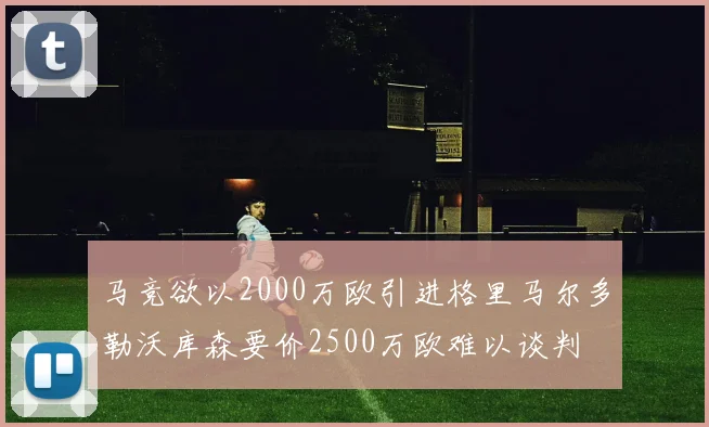 马竞欲以2000万欧引进格里马尔多勒沃库森要价2500万欧难以谈判