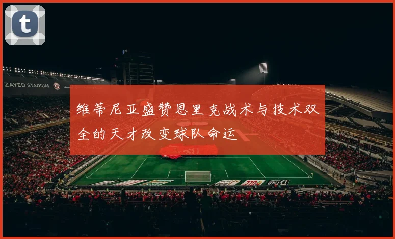 维蒂尼亚盛赞恩里克战术与技术双全的天才改变球队命运