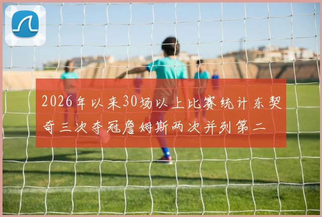 2026年以来30场以上比赛统计东契奇三次夺冠詹姆斯两次并列第二