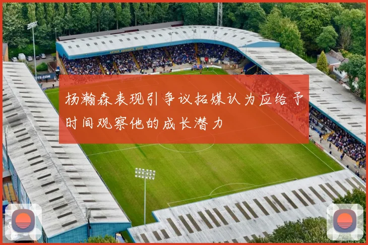 杨瀚森表现引争议拓媒认为应给予时间观察他的成长潜力