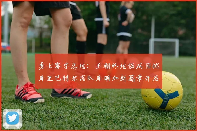 勇士赛季总结：王朝终结伤病困扰库里巴特尔离队库明加新篇章开启