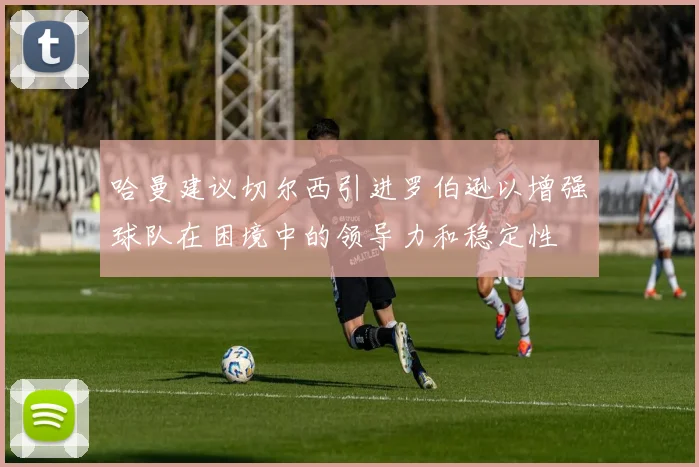 哈曼建议切尔西引进罗伯逊以增强球队在困境中的领导力和稳定性