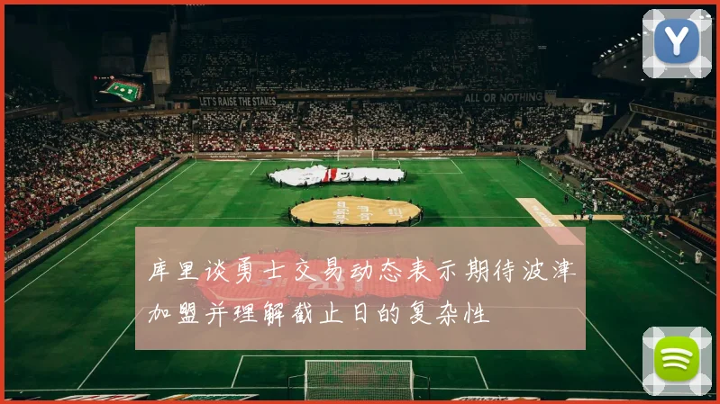 库里谈勇士交易动态表示期待波津加盟并理解截止日的复杂性