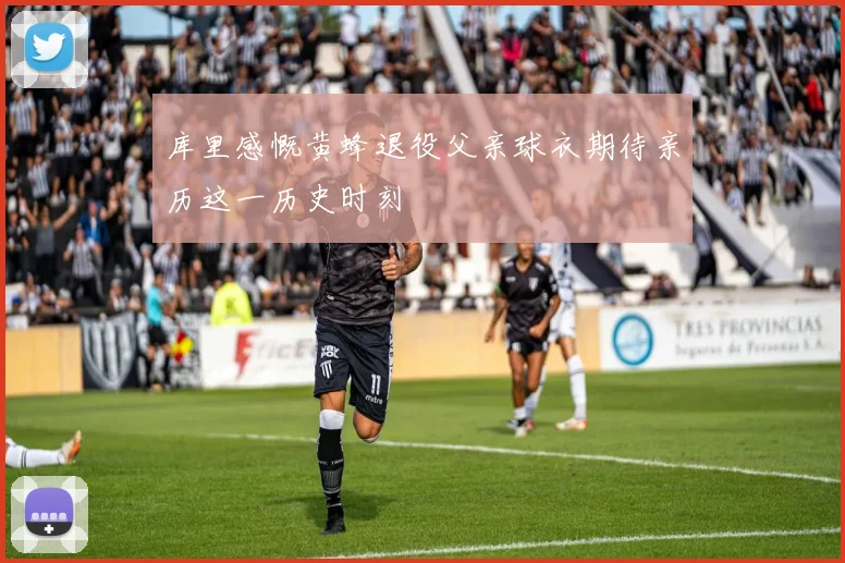 库里感慨黄蜂退役父亲球衣期待亲历这一历史时刻