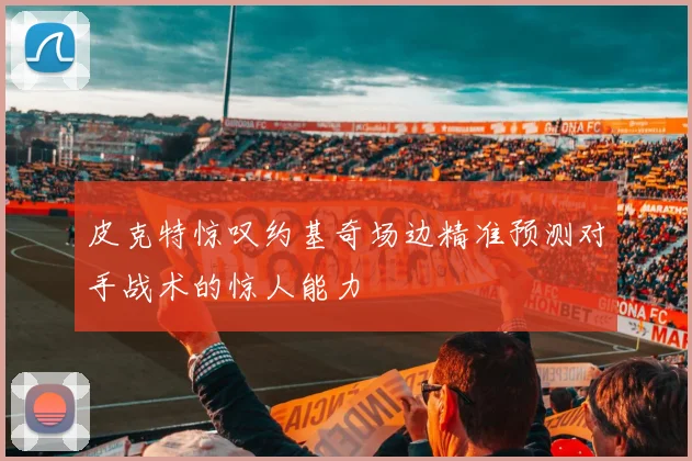 皮克特惊叹约基奇场边精准预测对手战术的惊人能力