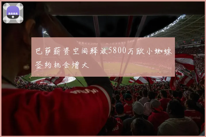 巴萨薪资空间释放5800万欧小蜘蛛签约机会增大