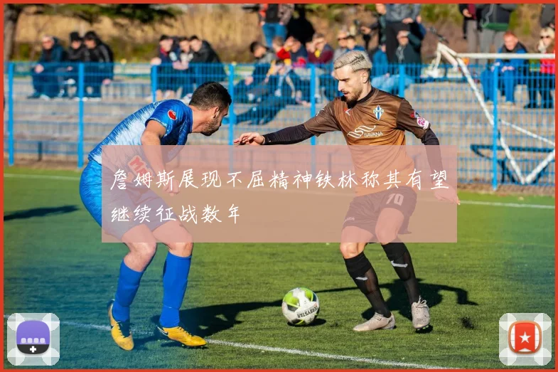 詹姆斯展现不屈精神铁林称其有望继续征战数年